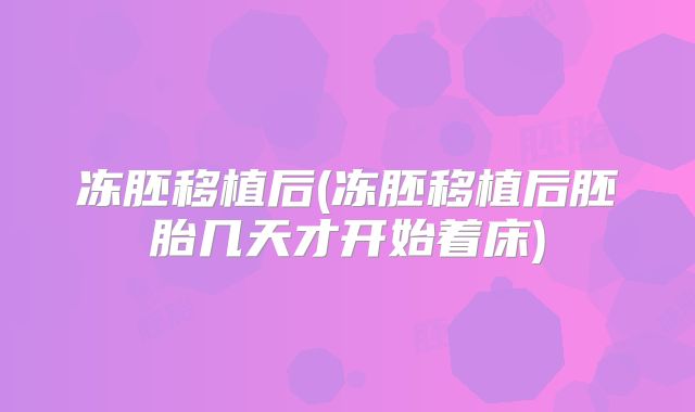 冻胚移植后(冻胚移植后胚胎几天才开始着床)