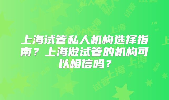 上海试管私人机构选择指南？上海做试管的机构可以相信吗？