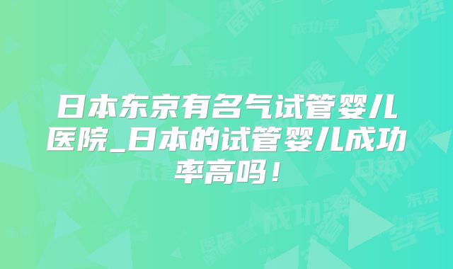 日本东京有名气试管婴儿医院_日本的试管婴儿成功率高吗！