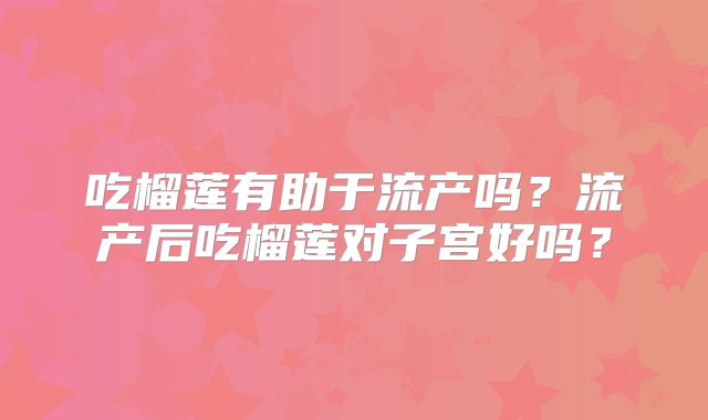 吃榴莲有助于流产吗？流产后吃榴莲对子宫好吗？