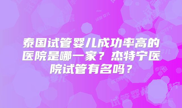 泰国试管婴儿成功率高的医院是哪一家？杰特宁医院试管有名吗？
