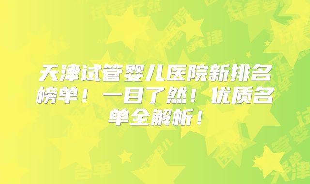 天津试管婴儿医院新排名榜单！一目了然！优质名单全解析！