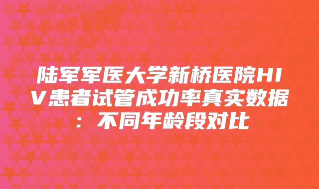陆军军医大学新桥医院HIV患者试管成功率真实数据：不同年龄段对比