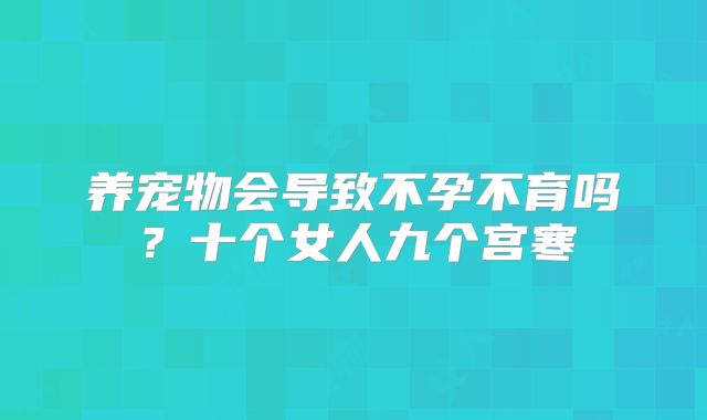 养宠物会导致不孕不育吗？十个女人九个宫寒