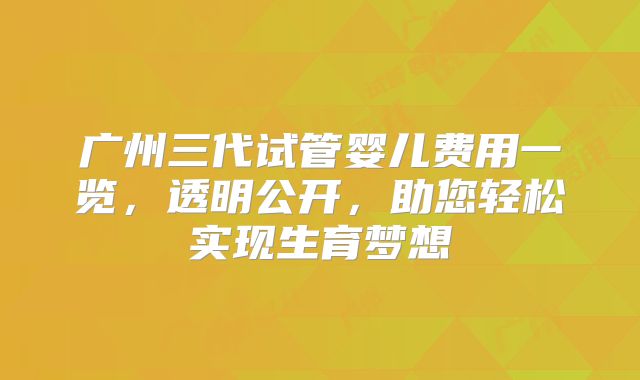 广州三代试管婴儿费用一览，透明公开，助您轻松实现生育梦想