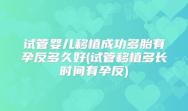 试管婴儿移植成功多胎有孕反多久好(试管移植多长时间有孕反)