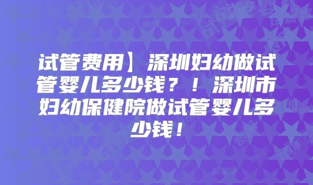 试管费用】深圳妇幼做试管婴儿多少钱？！深圳市妇幼保健院做试管婴儿多少钱！