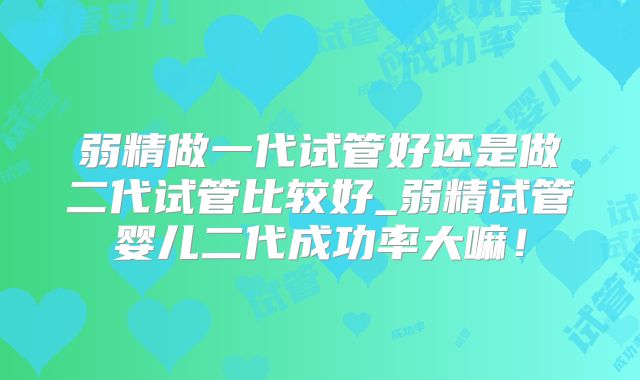 弱精做一代试管好还是做二代试管比较好_弱精试管婴儿二代成功率大嘛！