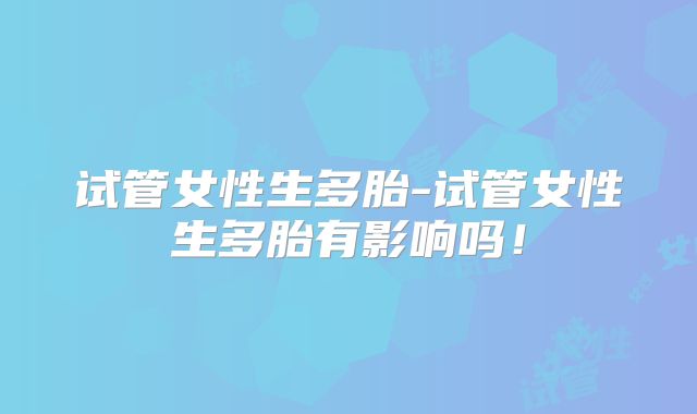 试管女性生多胎-试管女性生多胎有影响吗！