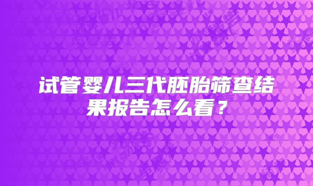 试管婴儿三代胚胎筛查结果报告怎么看？