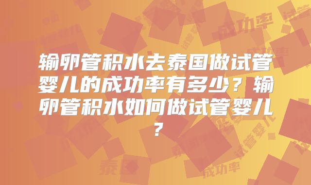 输卵管积水去泰国做试管婴儿的成功率有多少？输卵管积水如何做试管婴儿？