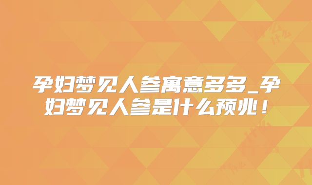 孕妇梦见人参寓意多多_孕妇梦见人参是什么预兆！