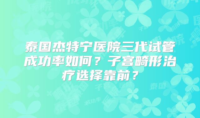 泰国杰特宁医院三代试管成功率如何?子宫畸形治疗选择靠前?