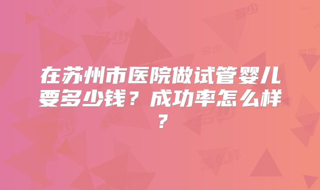 在苏州市医院做试管婴儿要多少钱？成功率怎么样？