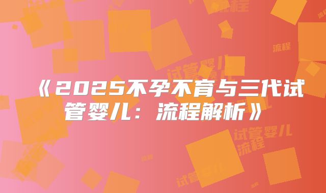 《2025不孕不育与三代试管婴儿：流程解析》