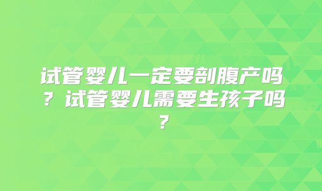 试管婴儿一定要剖腹产吗？试管婴儿需要生孩子吗？