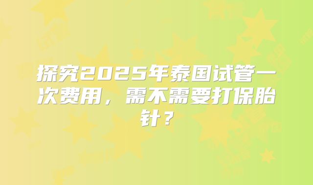 探究2025年泰国试管一次费用，需不需要打保胎针？