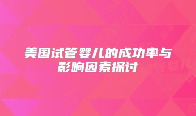 美国试管婴儿的成功率与影响因素探讨