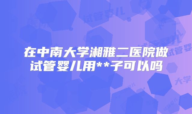 在中南大学湘雅二医院做试管婴儿用**子可以吗
