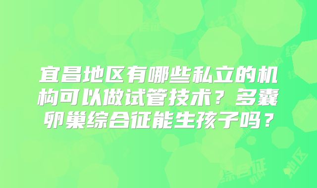 宜昌地区有哪些私立的机构可以做试管技术？多囊卵巢综合征能生孩子吗？