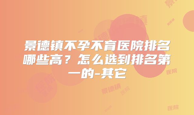 景德镇不孕不育医院排名哪些高？怎么选到排名第一的-其它