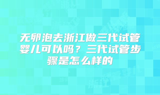无卵泡去浙江做三代试管婴儿可以吗？三代试管步骤是怎么样的
