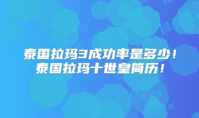 泰国拉玛3成功率是多少!泰国拉玛十世皇简历!