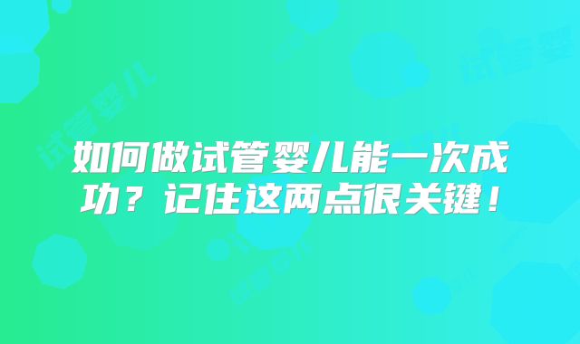 如何做试管婴儿能一次成功？记住这两点很关键！