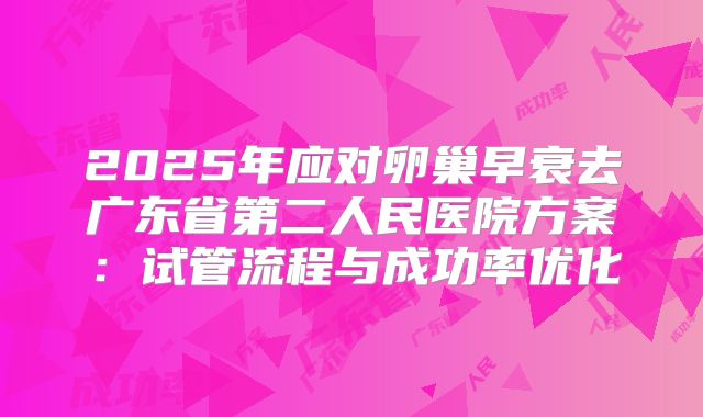 2025年应对卵巢早衰去广东省第二人民医院方案：试管流程与成功率优化