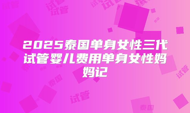 2025泰国单身女性三代试管婴儿费用单身女性妈妈记