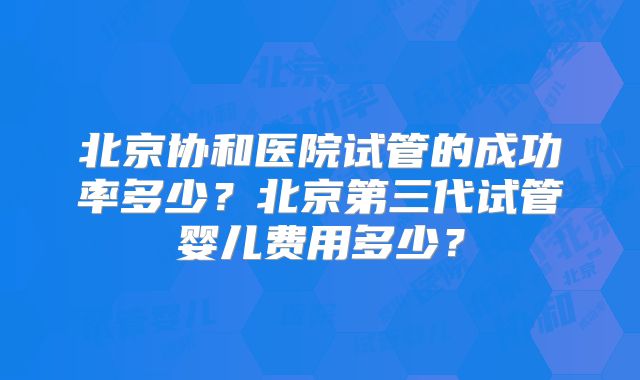 北京协和医院试管的成功率多少？北京第三代试管婴儿费用多少？