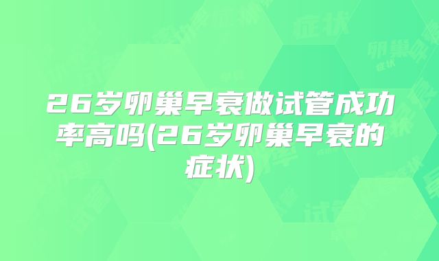 26岁卵巢早衰做试管成功率高吗(26岁卵巢早衰的症状)