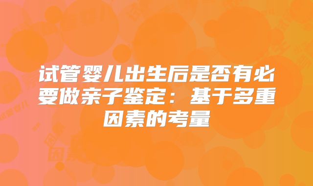 试管婴儿出生后是否有必要做亲子鉴定：基于多重因素的考量