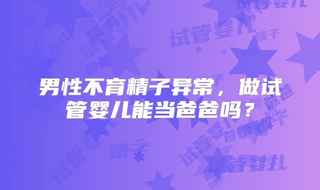 男性不育精子异常，做试管婴儿能当爸爸吗？