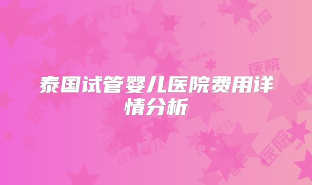 泰国试管婴儿医院费用详情分析