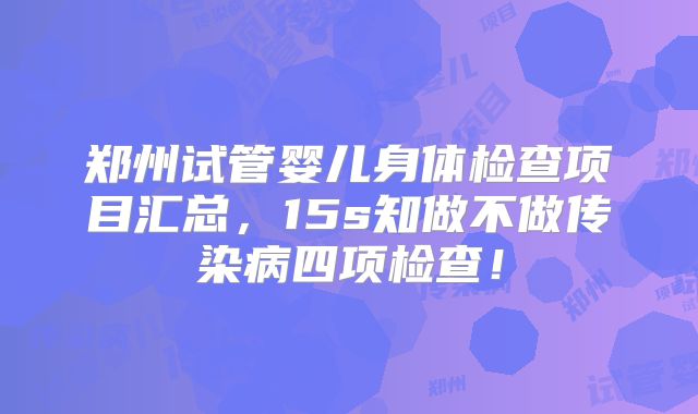 郑州试管婴儿身体检查项目汇总，15s知做不做传染病四项检查！
