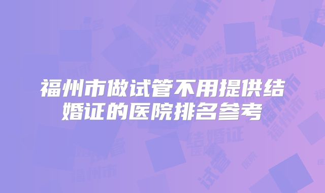 福州市做试管不用提供结婚证的医院排名参考