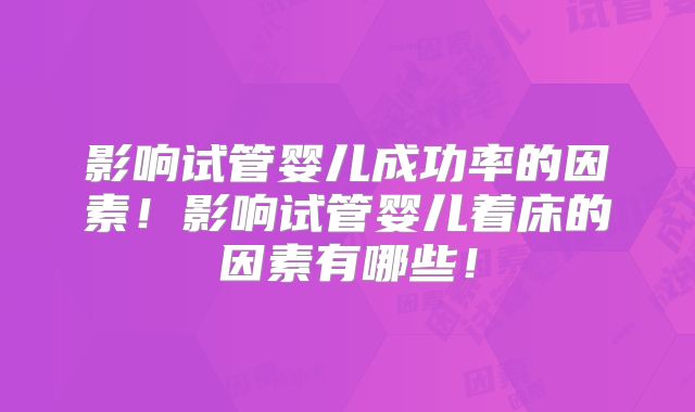 影响试管婴儿成功率的因素！影响试管婴儿着床的因素有哪些！