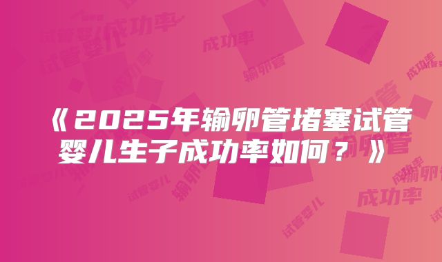 《2025年输卵管堵塞试管婴儿生子成功率如何？》