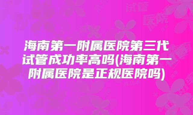 海南第一附属医院第三代试管成功率高吗(海南第一附属医院是正规医院吗)