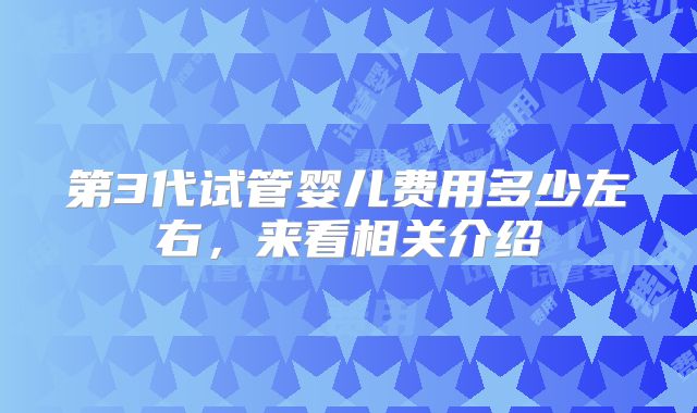 第3代试管婴儿费用多少左右，来看相关介绍