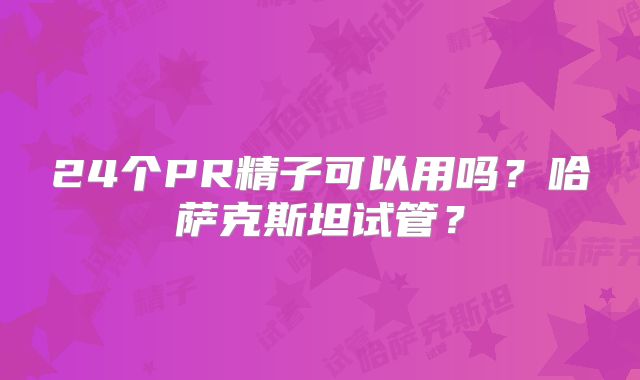 24个PR精子可以用吗？哈萨克斯坦试管？