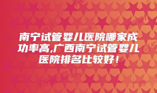 南宁试管婴儿医院哪家成功率高,广西南宁试管婴儿医院排名比较好!