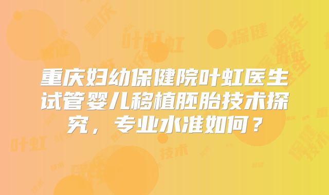 重庆妇幼保健院叶虹医生试管婴儿移植胚胎技术探究,专业水准如何?