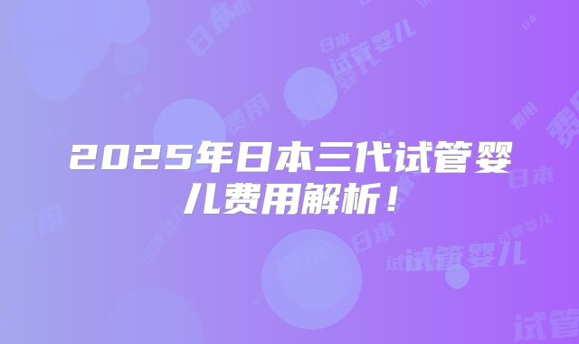 2025年日本三代试管婴儿费用解析！