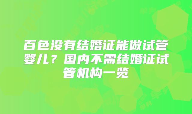 百色没有结婚证能做试管婴儿？国内不需结婚证试管机构一览