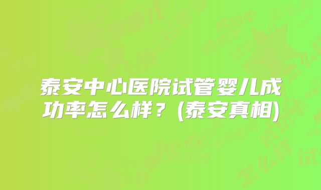 泰安中心医院试管婴儿成功率怎么样？(泰安真相)