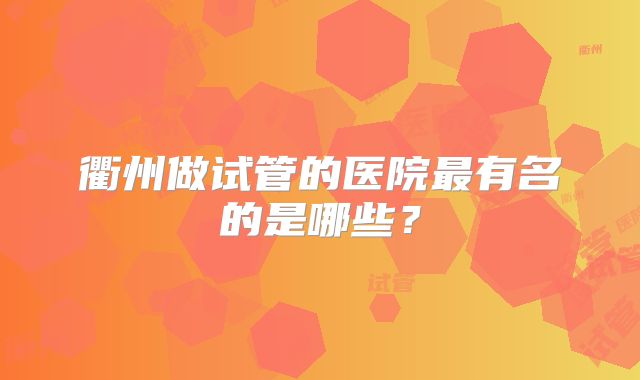 衢州做试管的医院最有名的是哪些？