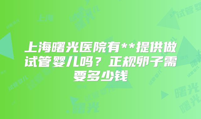 上海曙光医院有**提供做试管婴儿吗？正规卵子需要多少钱