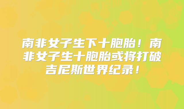 南非女子生下十胞胎！南非女子生十胞胎或将打破吉尼斯世界纪录！